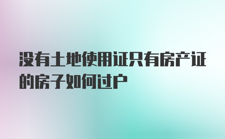 没有土地使用证只有房产证的房子如何过户