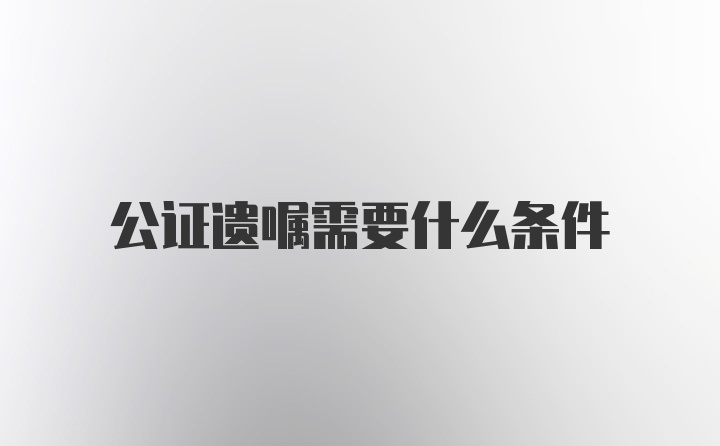 公证遗嘱需要什么条件