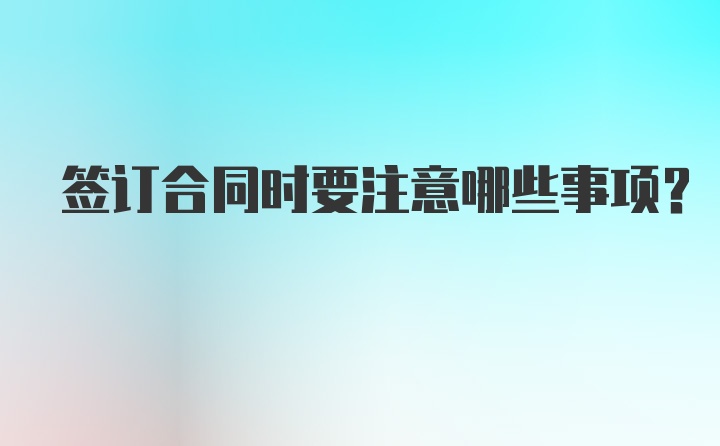 签订合同时要注意哪些事项？