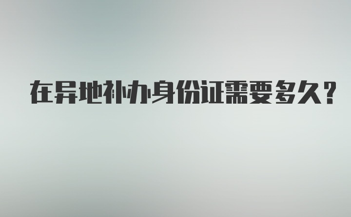 在异地补办身份证需要多久？