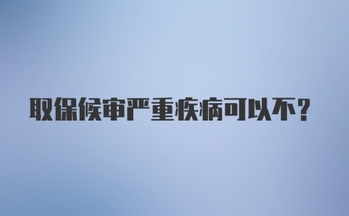 取保候审严重疾病可以不？