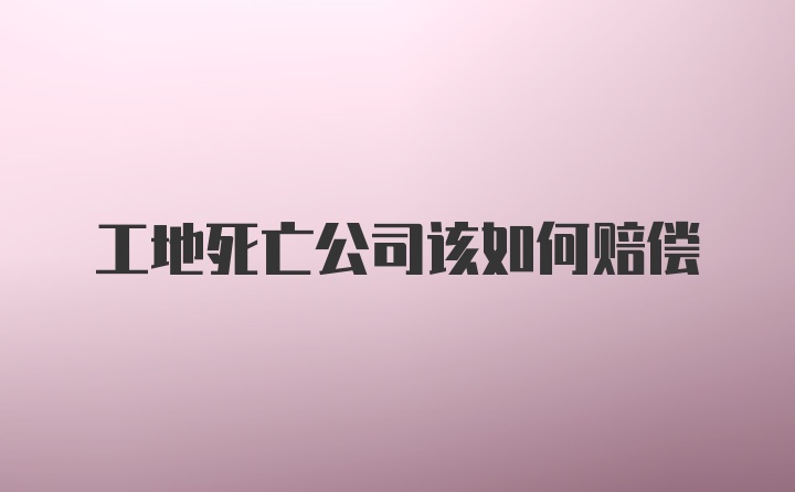 工地死亡公司该如何赔偿