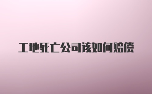 工地死亡公司该如何赔偿