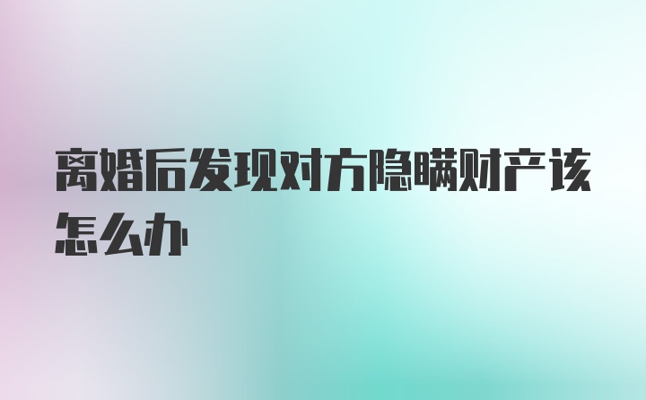 离婚后发现对方隐瞒财产该怎么办