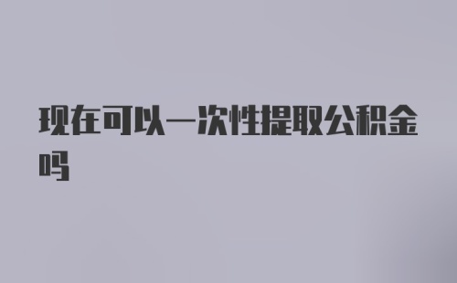 现在可以一次性提取公积金吗