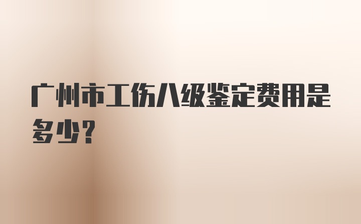 广州市工伤八级鉴定费用是多少？