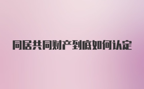 同居共同财产到底如何认定