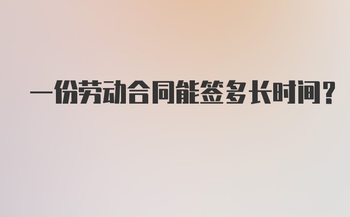 一份劳动合同能签多长时间？