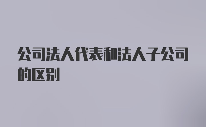 公司法人代表和法人子公司的区别