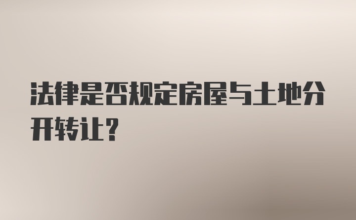 法律是否规定房屋与土地分开转让？