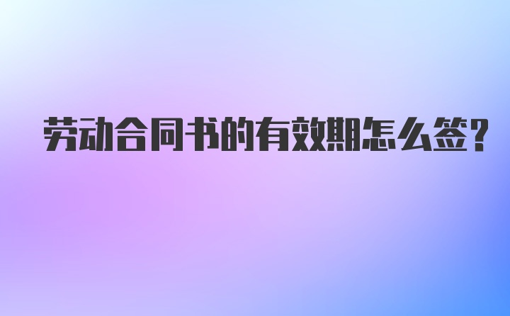 劳动合同书的有效期怎么签？