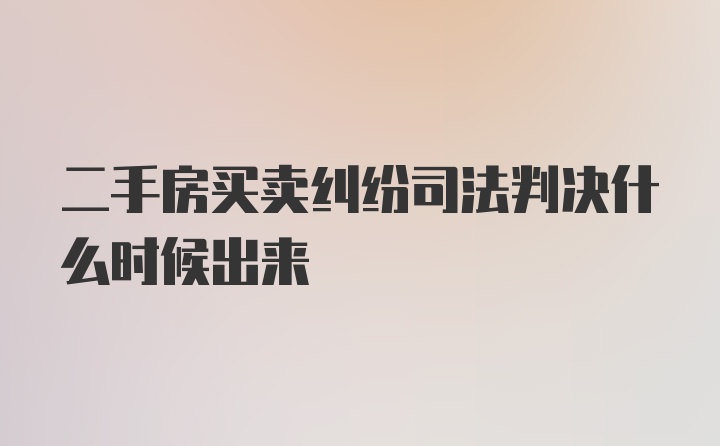 二手房买卖纠纷司法判决什么时候出来