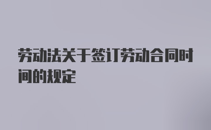 劳动法关于签订劳动合同时间的规定