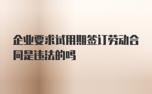 企业要求试用期签订劳动合同是违法的吗