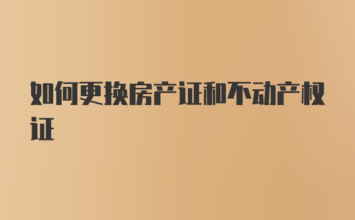 如何更换房产证和不动产权证