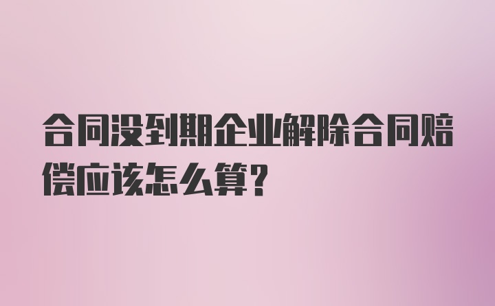 合同没到期企业解除合同赔偿应该怎么算？