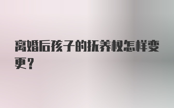 离婚后孩子的抚养权怎样变更？