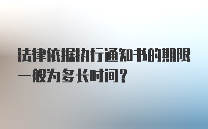 法律依据执行通知书的期限一般为多长时间？