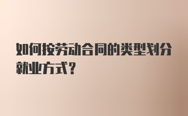 如何按劳动合同的类型划分就业方式？