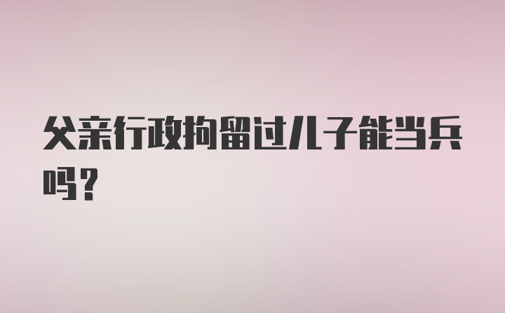 父亲行政拘留过儿子能当兵吗？