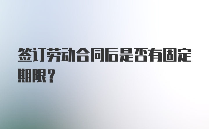 签订劳动合同后是否有固定期限？