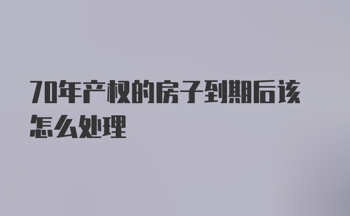 70年产权的房子到期后该怎么处理