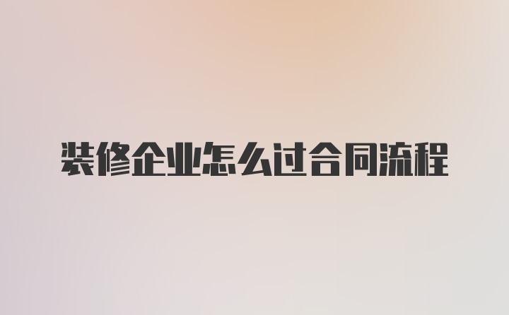 装修企业怎么过合同流程