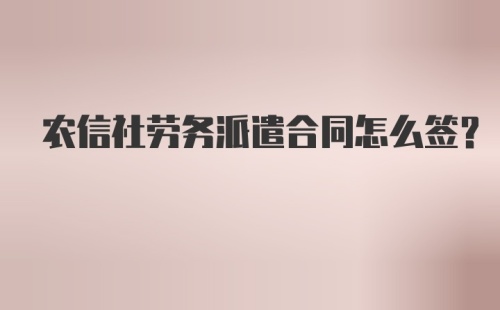 农信社劳务派遣合同怎么签?