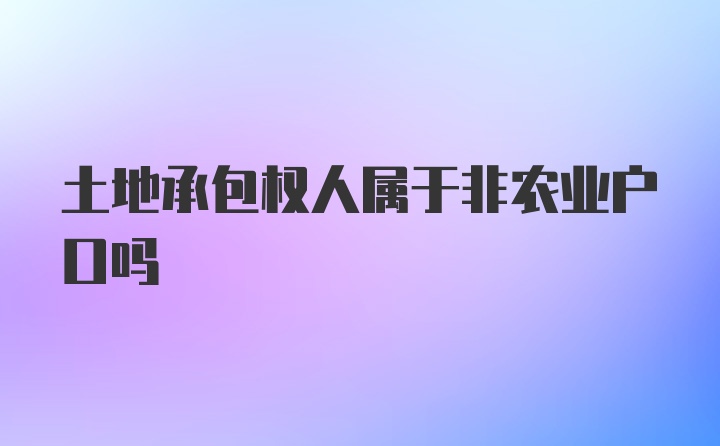 土地承包权人属于非农业户口吗