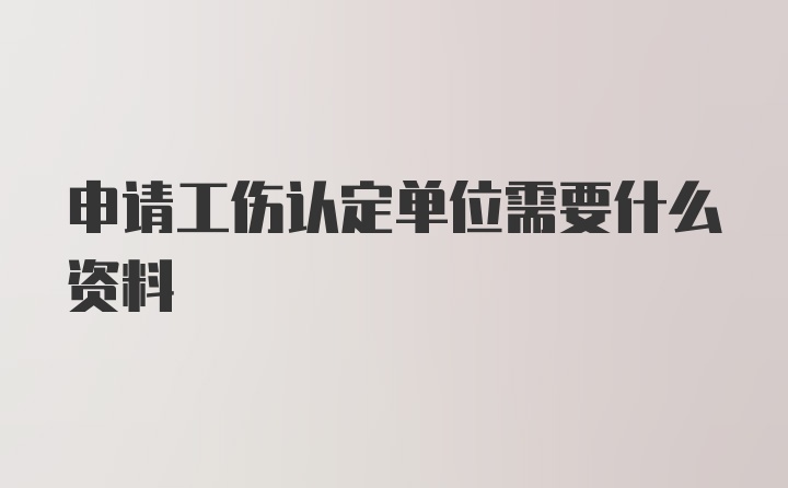 申请工伤认定单位需要什么资料