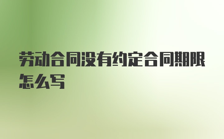 劳动合同没有约定合同期限怎么写