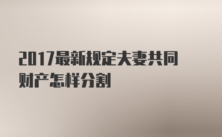 2017最新规定夫妻共同财产怎样分割