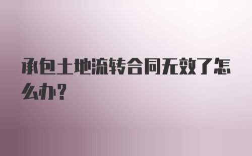 承包土地流转合同无效了怎么办？