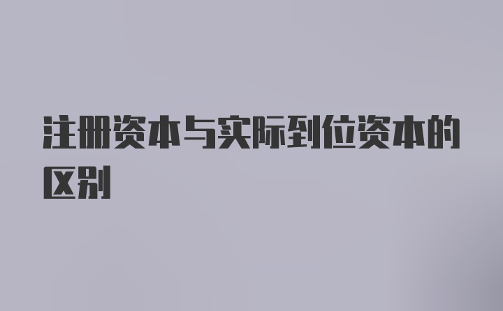 注册资本与实际到位资本的区别