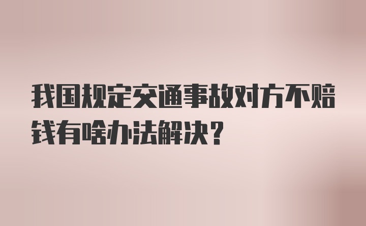 我国规定交通事故对方不赔钱有啥办法解决？