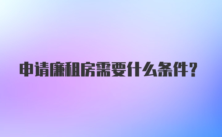 申请廉租房需要什么条件？