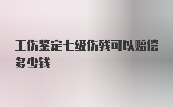 工伤鉴定七级伤残可以赔偿多少钱