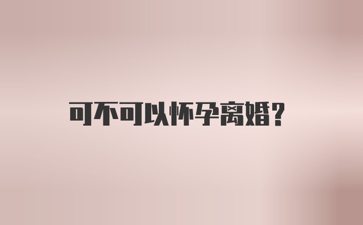 可不可以怀孕离婚?