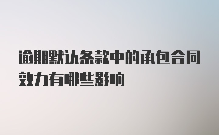 逾期默认条款中的承包合同效力有哪些影响