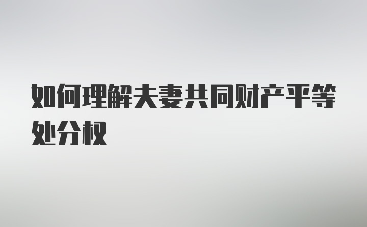 如何理解夫妻共同财产平等处分权