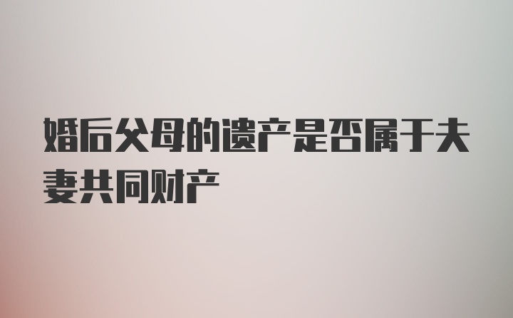 婚后父母的遗产是否属于夫妻共同财产