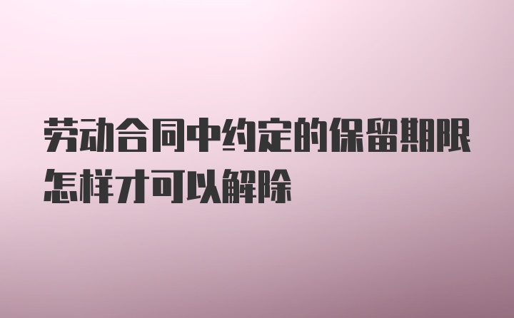 劳动合同中约定的保留期限怎样才可以解除