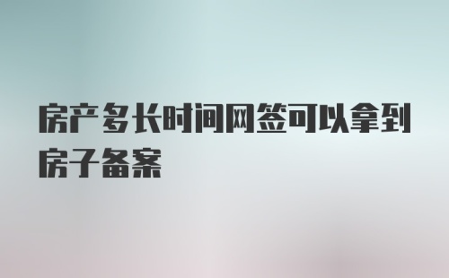 房产多长时间网签可以拿到房子备案