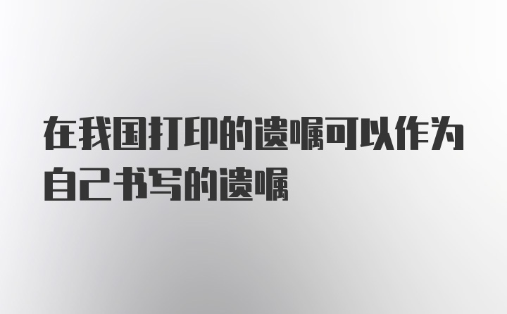 在我国打印的遗嘱可以作为自己书写的遗嘱