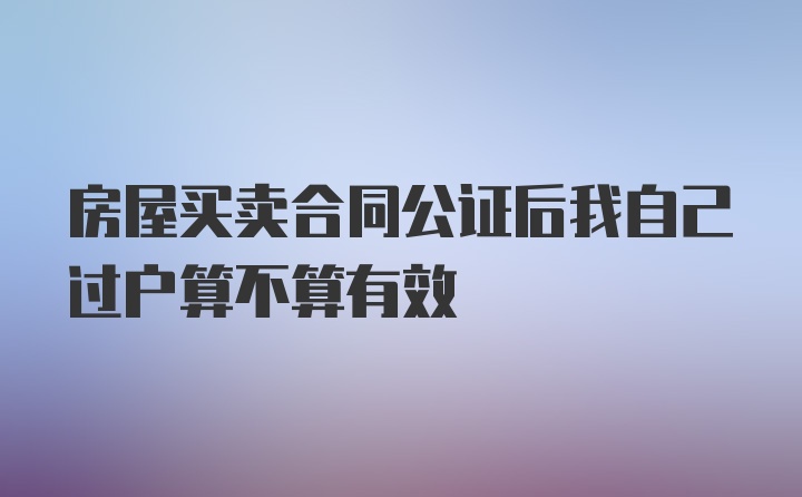 房屋买卖合同公证后我自己过户算不算有效