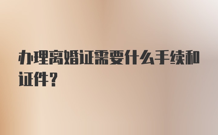 办理离婚证需要什么手续和证件？