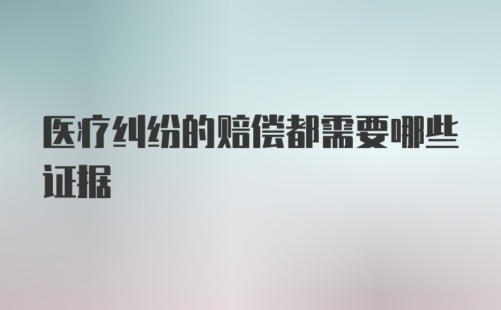 医疗纠纷的赔偿都需要哪些证据