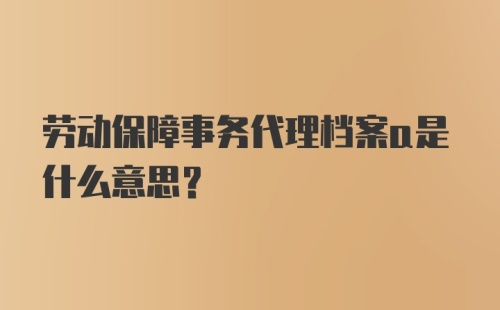 劳动保障事务代理档案a是什么意思?