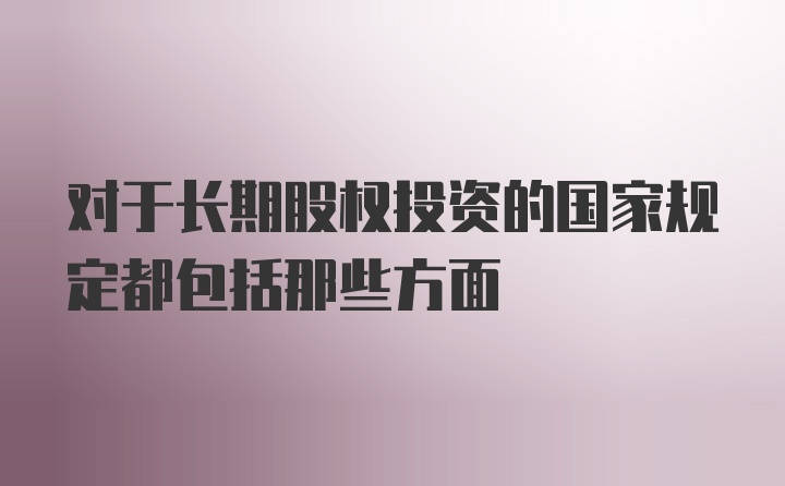 对于长期股权投资的国家规定都包括那些方面