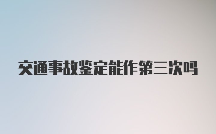 交通事故鉴定能作第三次吗